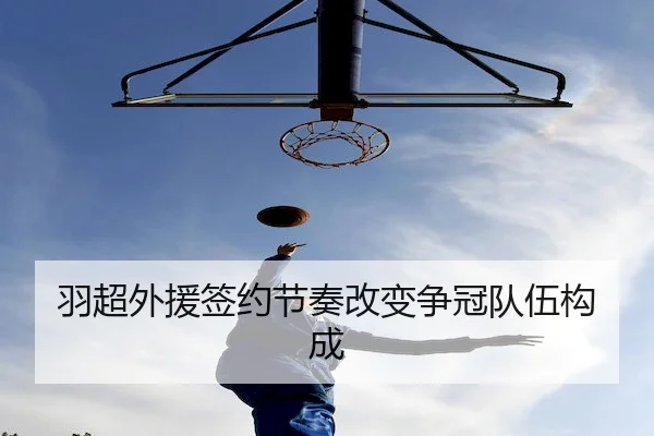 羽超外援签约节奏改变争冠队伍构成